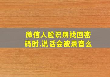 微信人脸识别找回密码时,说话会被录音么