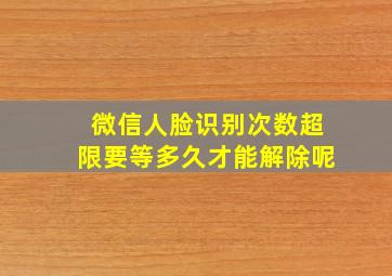 微信人脸识别次数超限要等多久才能解除呢