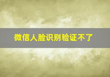 微信人脸识别验证不了