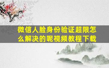 微信人脸身份验证超限怎么解决的呢视频教程下载