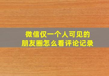 微信仅一个人可见的朋友圈怎么看评论记录