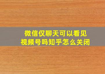 微信仅聊天可以看见视频号吗知乎怎么关闭