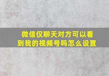 微信仅聊天对方可以看到我的视频号吗怎么设置