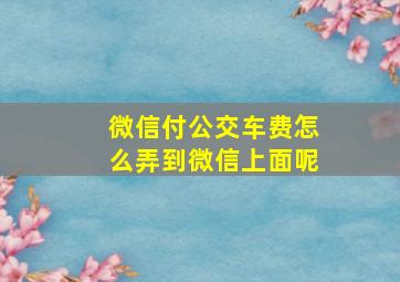 微信付公交车费怎么弄到微信上面呢