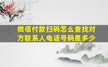 微信付款扫码怎么查找对方联系人电话号码是多少