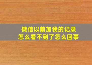 微信以前加我的记录怎么看不到了怎么回事