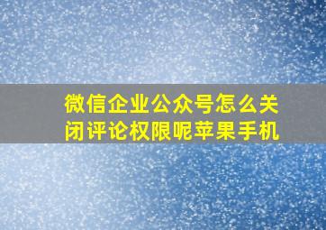 微信企业公众号怎么关闭评论权限呢苹果手机