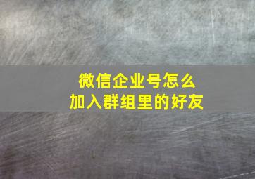 微信企业号怎么加入群组里的好友