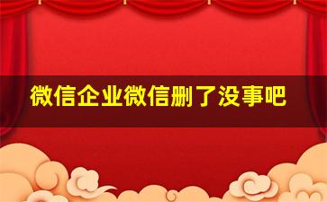 微信企业微信删了没事吧