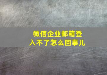 微信企业邮箱登入不了怎么回事儿