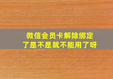 微信会员卡解除绑定了是不是就不能用了呀