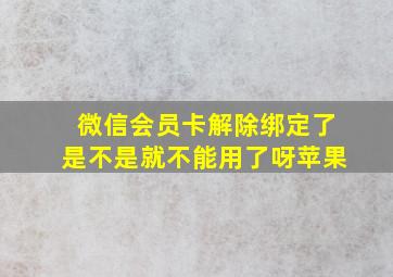 微信会员卡解除绑定了是不是就不能用了呀苹果