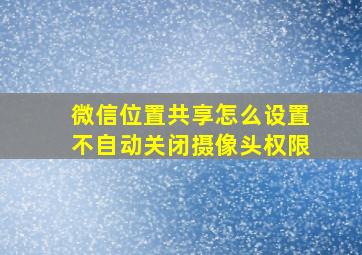 微信位置共享怎么设置不自动关闭摄像头权限