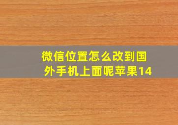 微信位置怎么改到国外手机上面呢苹果14