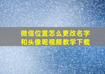 微信位置怎么更改名字和头像呢视频教学下载