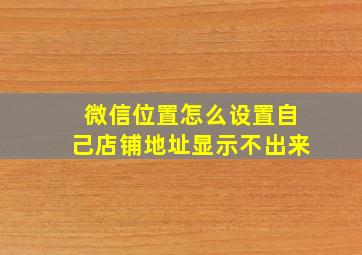 微信位置怎么设置自己店铺地址显示不出来