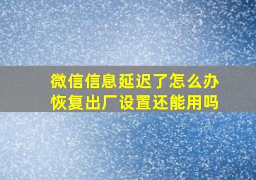 微信信息延迟了怎么办恢复出厂设置还能用吗