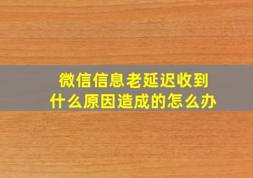 微信信息老延迟收到什么原因造成的怎么办