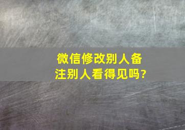 微信修改别人备注别人看得见吗?