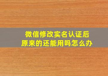 微信修改实名认证后原来的还能用吗怎么办