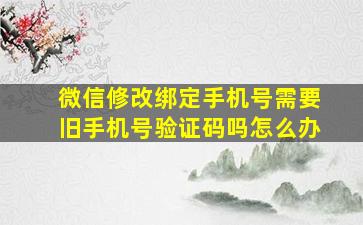 微信修改绑定手机号需要旧手机号验证码吗怎么办