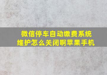 微信停车自动缴费系统维护怎么关闭啊苹果手机