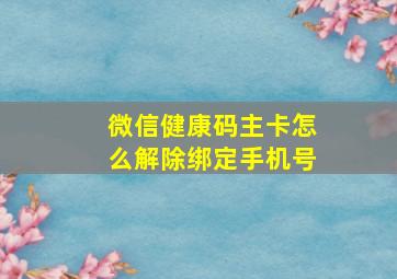 微信健康码主卡怎么解除绑定手机号