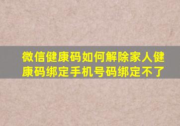 微信健康码如何解除家人健康码绑定手机号码绑定不了