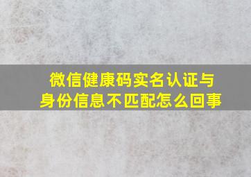 微信健康码实名认证与身份信息不匹配怎么回事