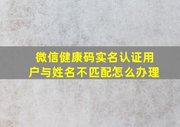 微信健康码实名认证用户与姓名不匹配怎么办理