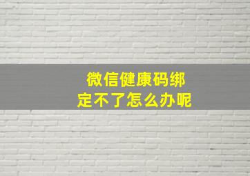 微信健康码绑定不了怎么办呢