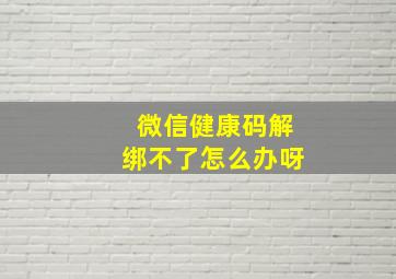 微信健康码解绑不了怎么办呀