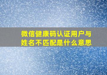 微信健康码认证用户与姓名不匹配是什么意思