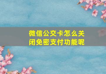 微信公交卡怎么关闭免密支付功能呢