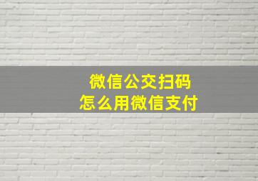 微信公交扫码怎么用微信支付