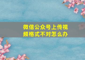 微信公众号上传视频格式不对怎么办