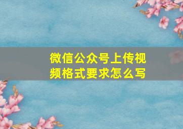 微信公众号上传视频格式要求怎么写