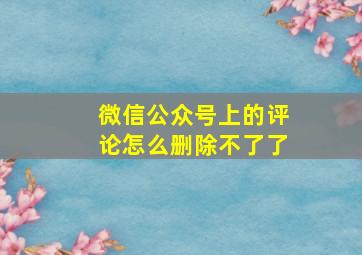 微信公众号上的评论怎么删除不了了