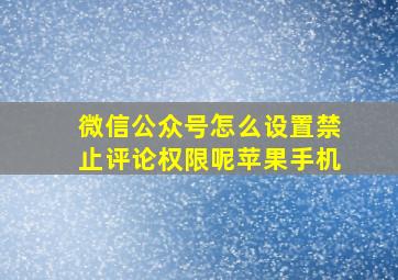 微信公众号怎么设置禁止评论权限呢苹果手机