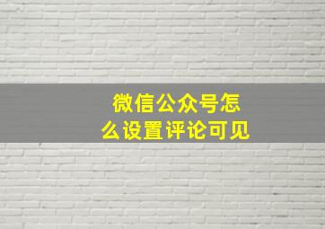 微信公众号怎么设置评论可见