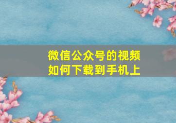 微信公众号的视频如何下载到手机上