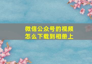 微信公众号的视频怎么下载到相册上