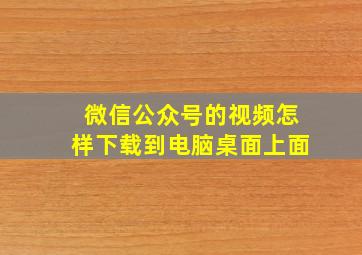 微信公众号的视频怎样下载到电脑桌面上面