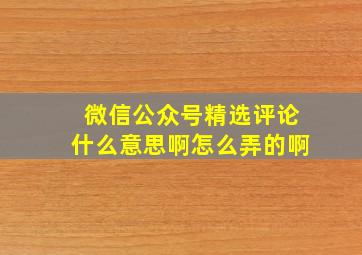 微信公众号精选评论什么意思啊怎么弄的啊