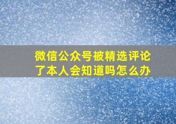 微信公众号被精选评论了本人会知道吗怎么办