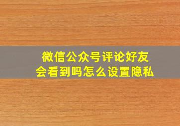 微信公众号评论好友会看到吗怎么设置隐私