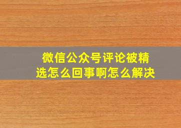 微信公众号评论被精选怎么回事啊怎么解决