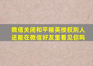 微信关闭和平精英授权别人还能在微信好友里看见你吗