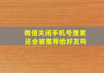 微信关闭手机号搜索 还会被推荐给好友吗