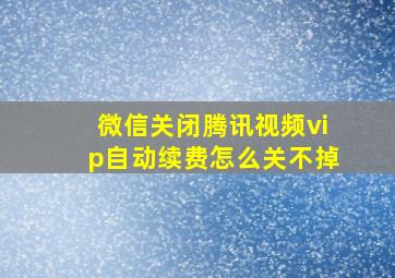 微信关闭腾讯视频vip自动续费怎么关不掉